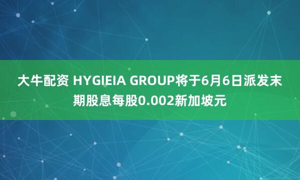 大牛配资 HYGIEIA GROUP将于6月6日派发末期股息每股0.002新加坡元
