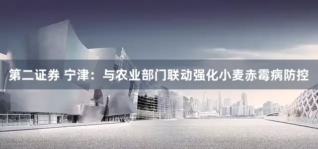 第二证券 宁津：与农业部门联动强化小麦赤霉病防控