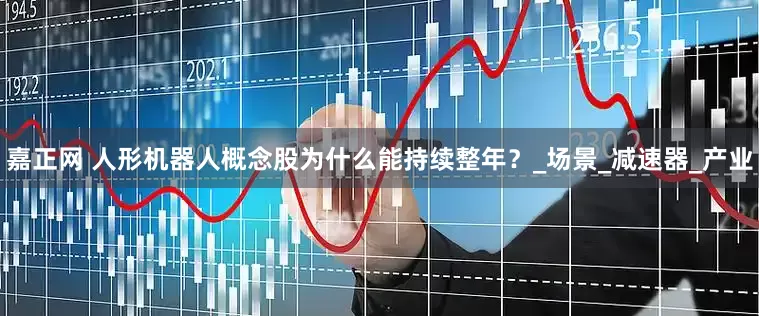 嘉正网 人形机器人概念股为什么能持续整年？_场景_减速器_产业