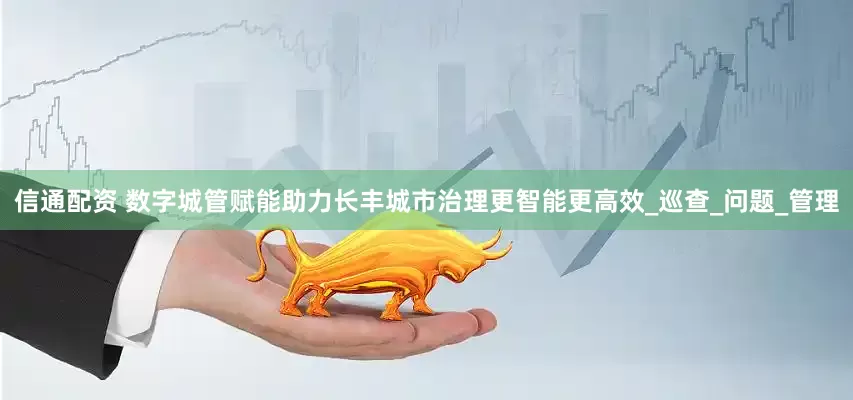 信通配资 数字城管赋能助力长丰城市治理更智能更高效_巡查_问题_管理