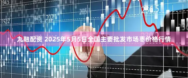 九融配资 2025年5月5日全国主要批发市场枣价格行情