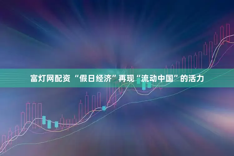 富灯网配资 “假日经济”再现“流动中国”的活力