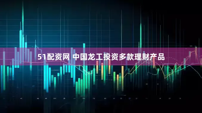 51配资网 中国龙工投资多款理财产品