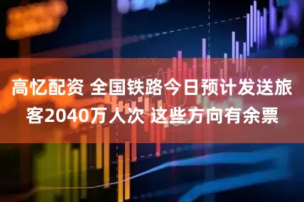 高忆配资 全国铁路今日预计发送旅客2040万人次 这些方向有余票