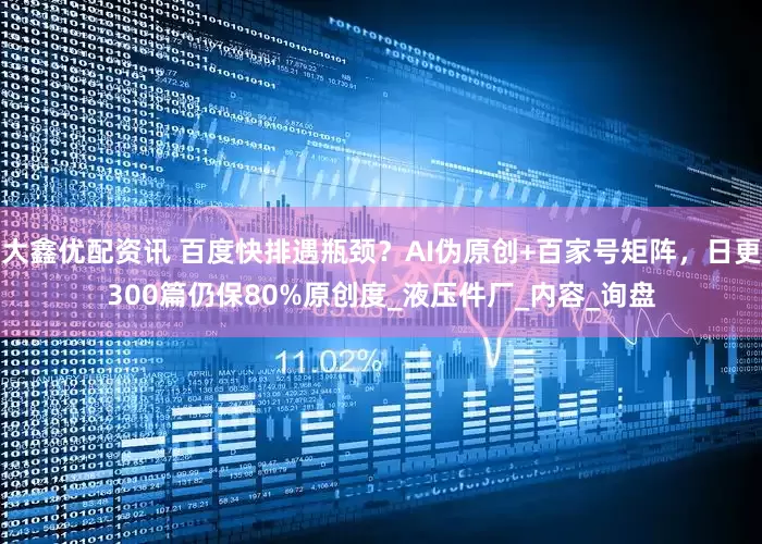 大鑫优配资讯 百度快排遇瓶颈？AI伪原创+百家号矩阵，日更300篇仍保80%原创度_液压件厂_内容_询盘