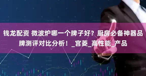 钱龙配资 微波炉哪一个牌子好？厨房必备神器品牌测评对比分析！_宫菱_高性能_产品
