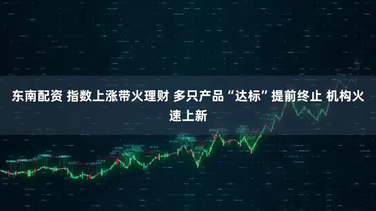 东南配资 指数上涨带火理财 多只产品“达标”提前终止 机构火速上新