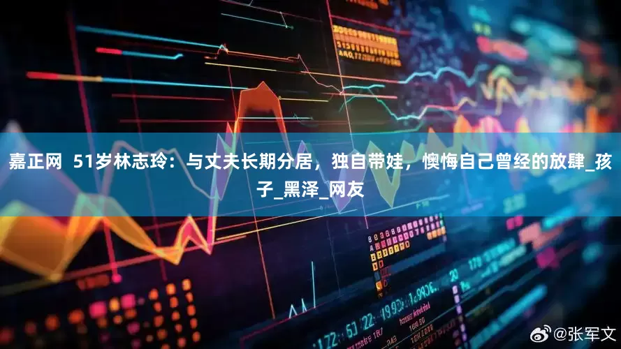 嘉正网  51岁林志玲：与丈夫长期分居，独自带娃，懊悔自己曾经的放肆_孩子_黑泽_网友