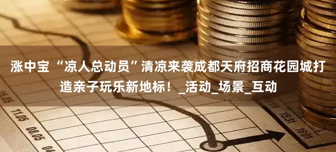 涨中宝 “凉人总动员”清凉来袭成都天府招商花园城打造亲子玩乐新地标！_活动_场景_互动