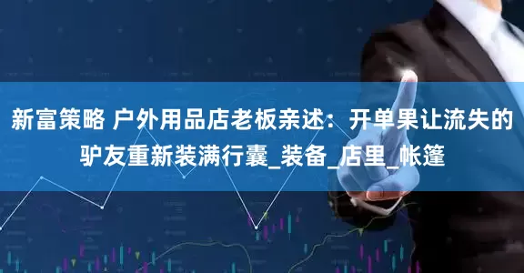 新富策略 户外用品店老板亲述：开单果让流失的驴友重新装满行囊_装备_店里_帐篷