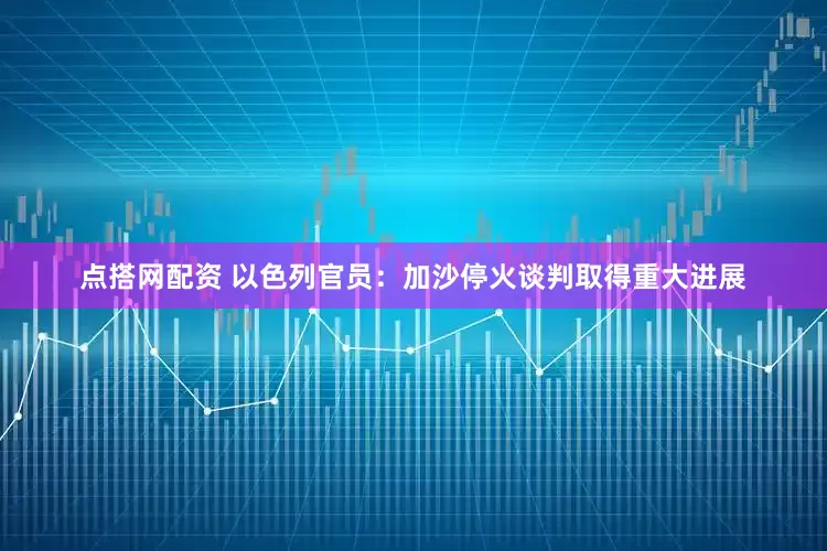 点搭网配资 以色列官员：加沙停火谈判取得重大进展
