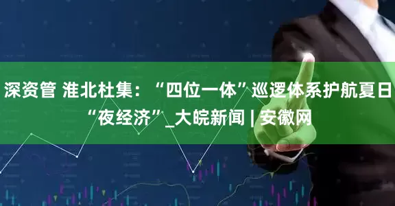 深资管 淮北杜集：“四位一体”巡逻体系护航夏日“夜经济”_大皖新闻 | 安徽网