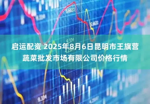 启运配资 2025年8月6日昆明市王旗营蔬菜批发市场有限公司价格行情
