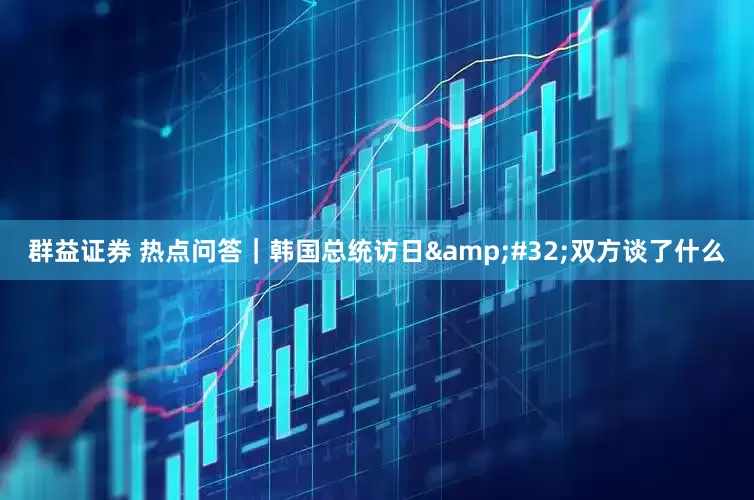 群益证券 热点问答｜韩国总统访日&#32;双方谈了什么