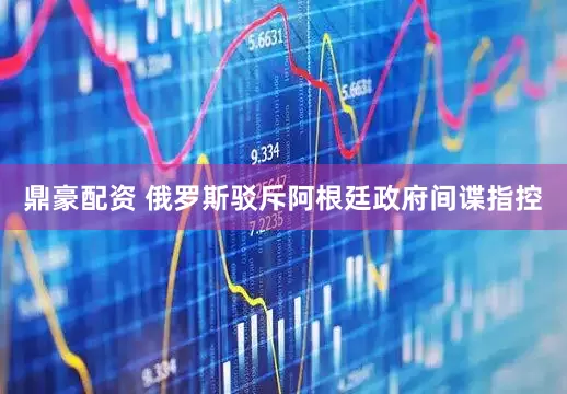 鼎豪配资 俄罗斯驳斥阿根廷政府间谍指控