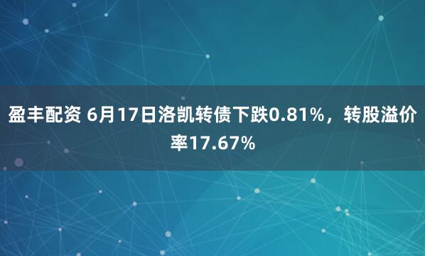 盈丰配资 6月17日洛凯转债下跌0.81%，转股溢价率17.67%