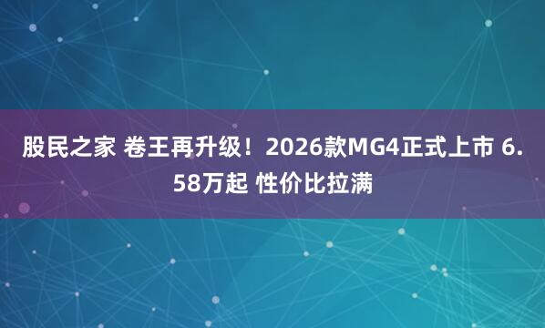 股民之家 卷王再升级！2026款MG4正式上市 6.58万起 性价比拉满