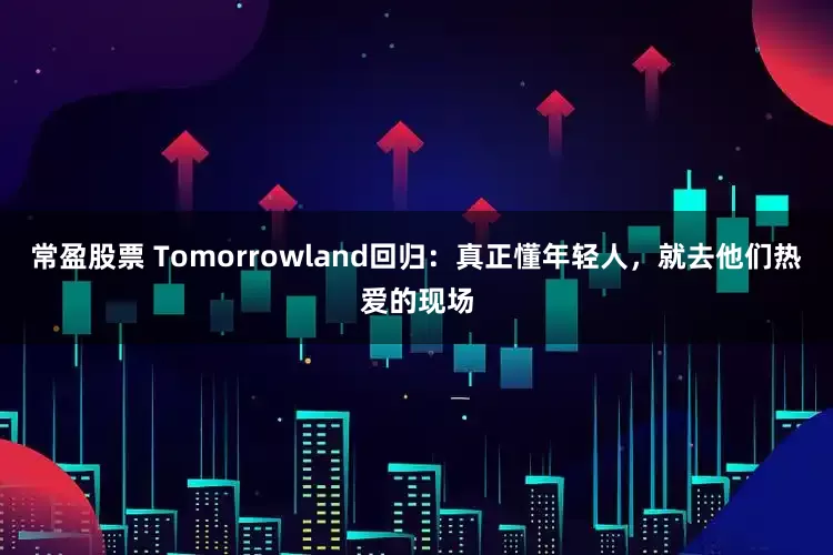 常盈股票 Tomorrowland回归：真正懂年轻人，就去他们热爱的现场