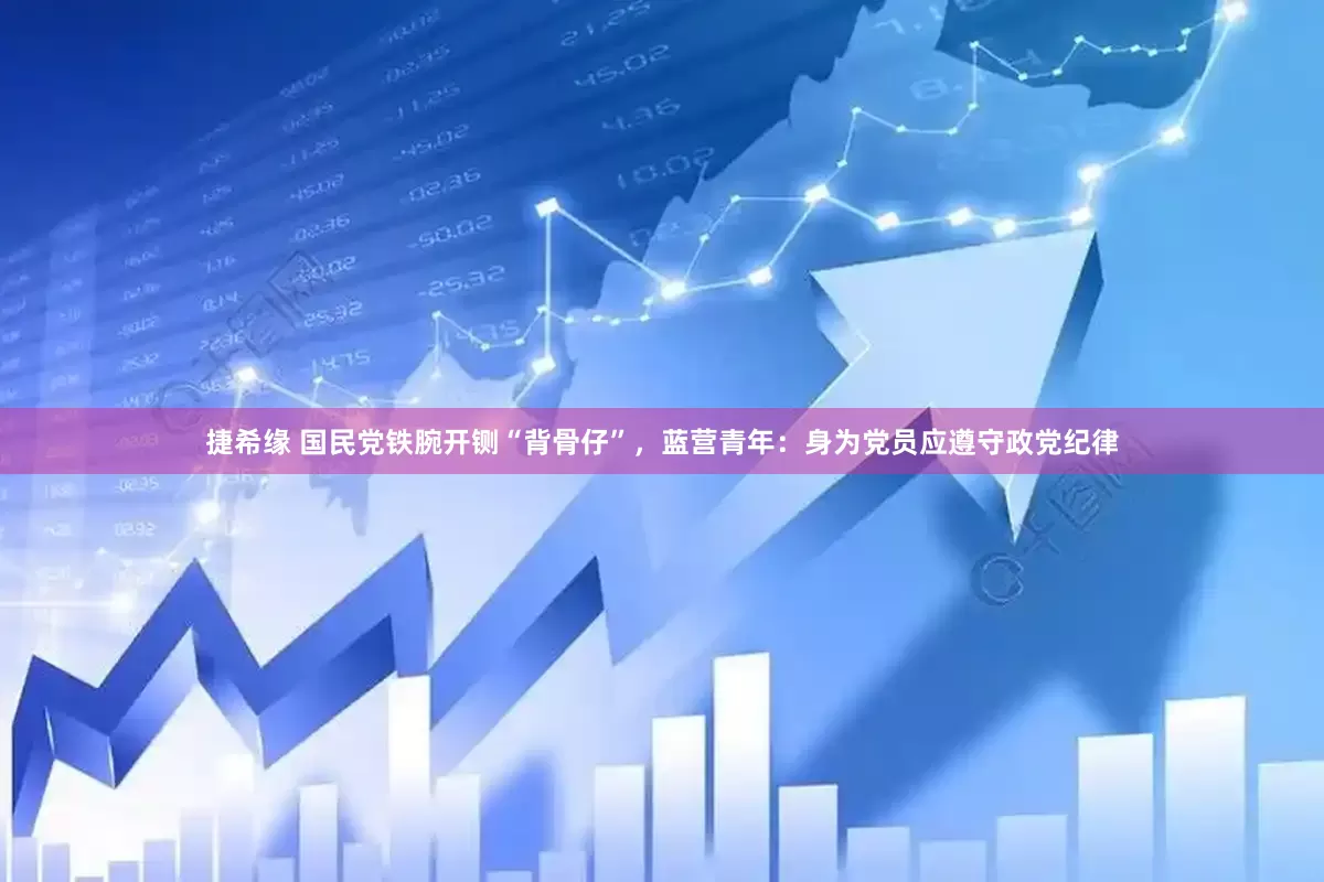 捷希缘 国民党铁腕开铡“背骨仔”，蓝营青年：身为党员应遵守政党纪律