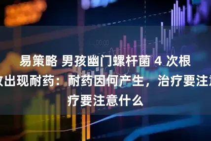 易策略 男孩幽门螺杆菌 4 次根除失败出现耐药：耐药因何产生，治疗要注意什么