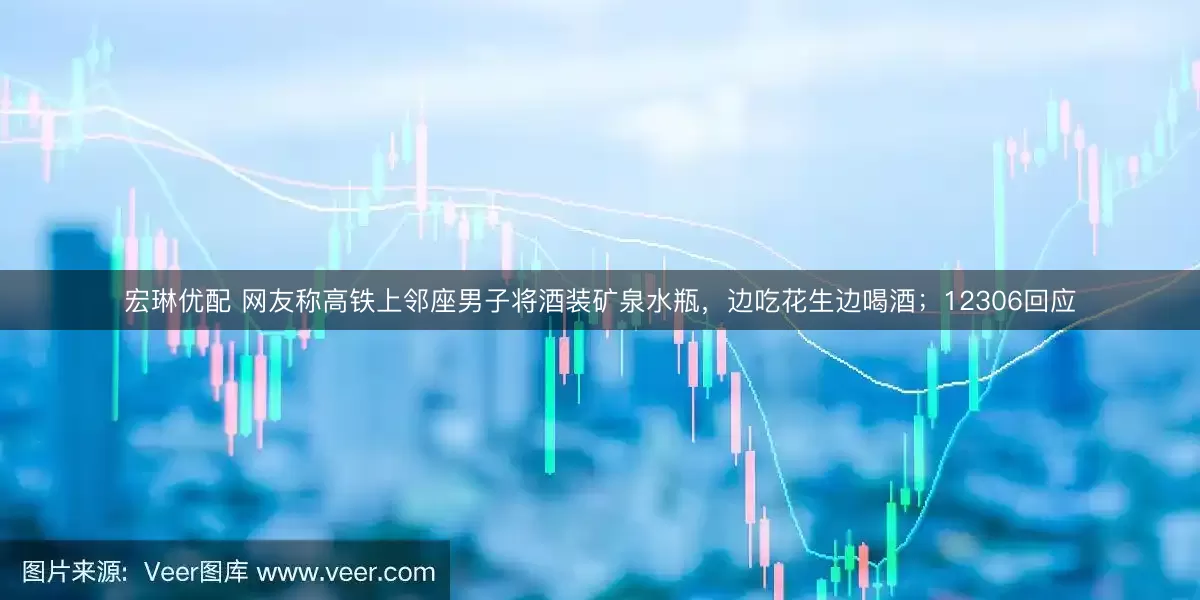宏琳优配 网友称高铁上邻座男子将酒装矿泉水瓶，边吃花生边喝酒；12306回应