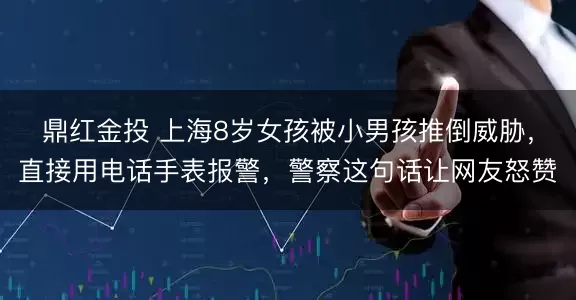 鼎红金投 上海8岁女孩被小男孩推倒威胁，直接用电话手表报警，警察这句话让网友怒赞